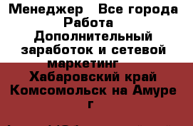 Менеджер - Все города Работа » Дополнительный заработок и сетевой маркетинг   . Хабаровский край,Комсомольск-на-Амуре г.